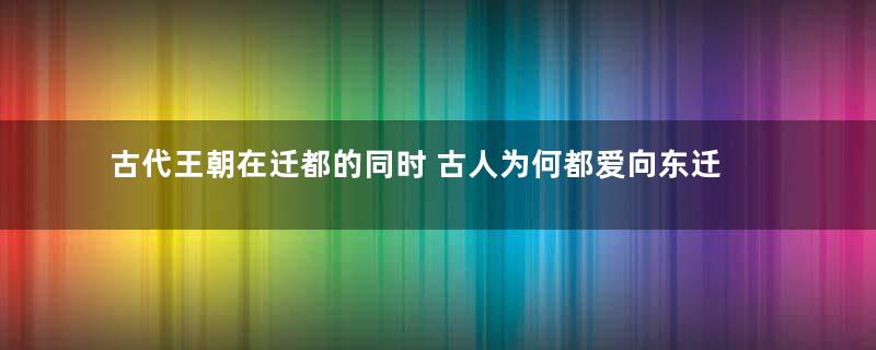 古代王朝在迁都的同时 古人为何都爱向东迁移